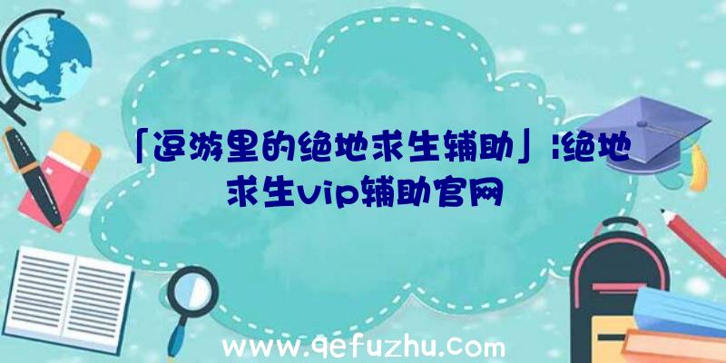 「逗游里的绝地求生辅助」|绝地求生vip辅助官网